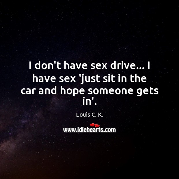 I don’t have sex drive… I have sex ‘just sit in the car and hope someone gets in’. Louis C. K. Picture Quote