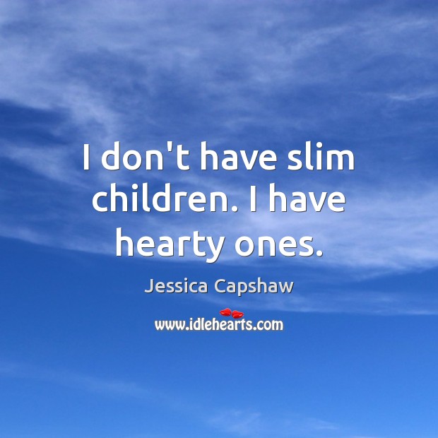 I don’t have slim children. I have hearty ones. Jessica Capshaw Picture Quote