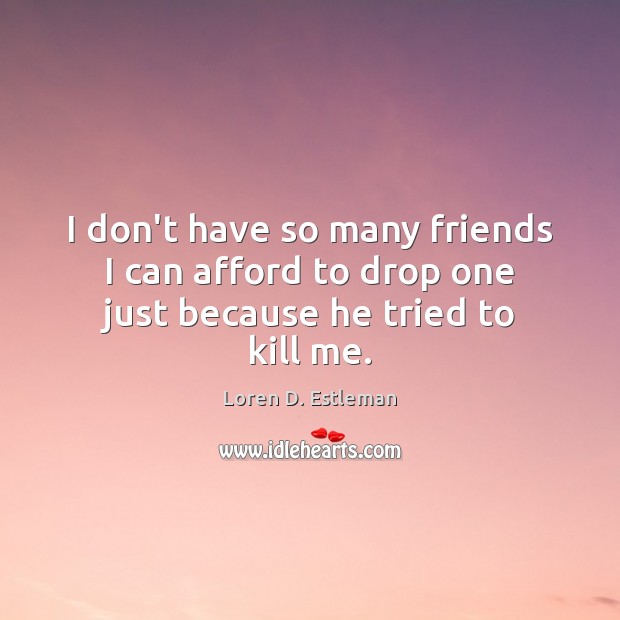 I don’t have so many friends I can afford to drop one just because he tried to kill me. Loren D. Estleman Picture Quote