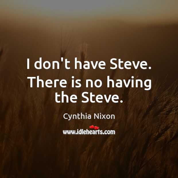 I don’t have Steve. There is no having the Steve. Cynthia Nixon Picture Quote