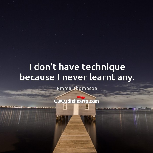 I don’t have technique because I never learnt any. Emma Thompson Picture Quote