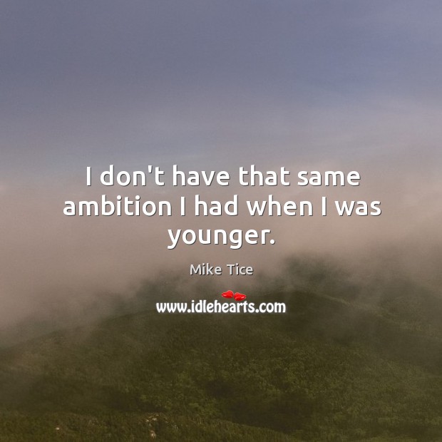 I don’t have that same ambition I had when I was younger. Image