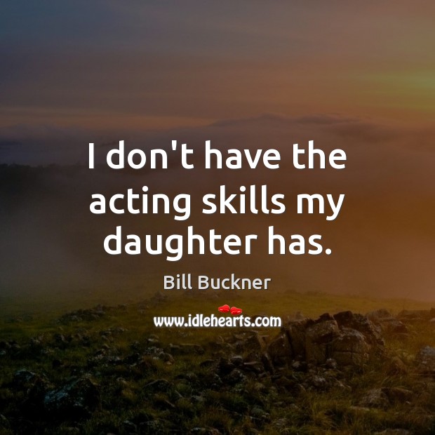 I don’t have the acting skills my daughter has. Bill Buckner Picture Quote