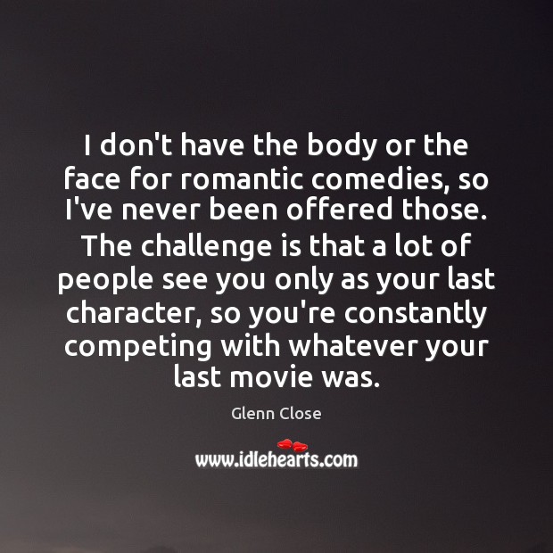 I don’t have the body or the face for romantic comedies, so Glenn Close Picture Quote