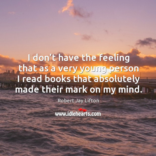 I don’t have the feeling that as a very young person I read books that absolutely made their mark on my mind. Robert Jay Lifton Picture Quote