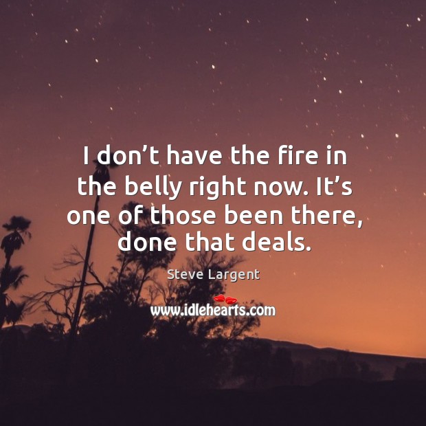 I don’t have the fire in the belly right now. It’s one of those been there, done that deals. Steve Largent Picture Quote