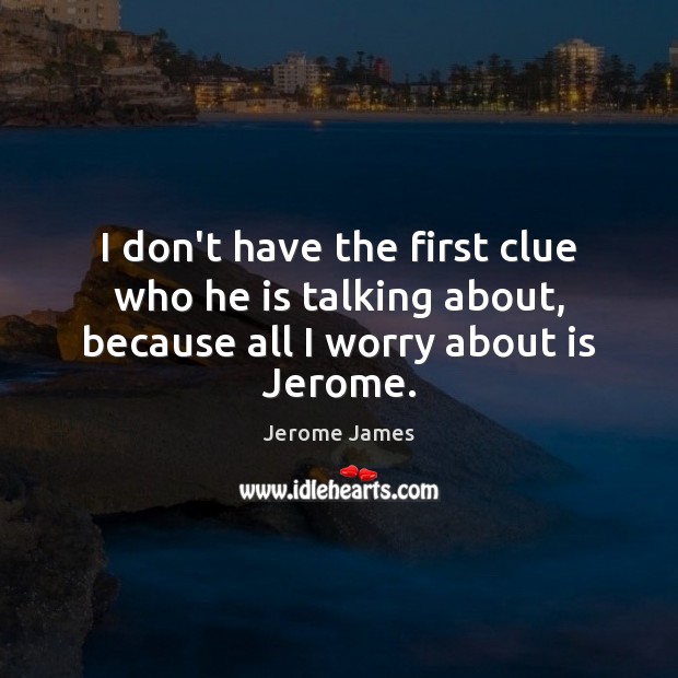 I don’t have the first clue who he is talking about, because all I worry about is Jerome. Jerome James Picture Quote