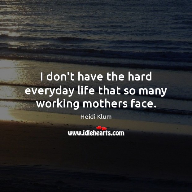 I don’t have the hard everyday life that so many working mothers face. Heidi Klum Picture Quote