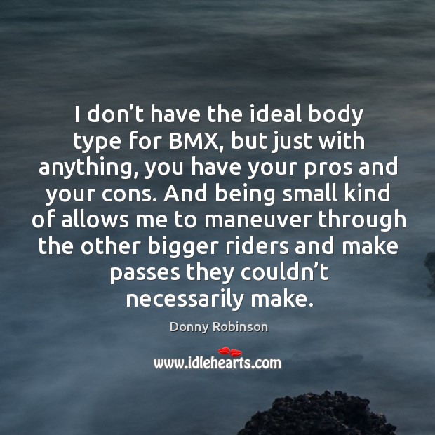 I don’t have the ideal body type for bmx, but just with anything, you have your pros and your cons. Image