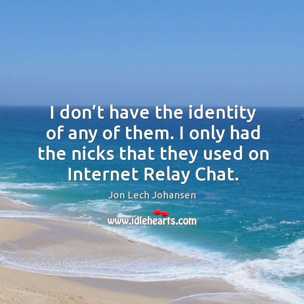 I don’t have the identity of any of them. I only had the nicks that they used on internet relay chat. Jon Lech Johansen Picture Quote