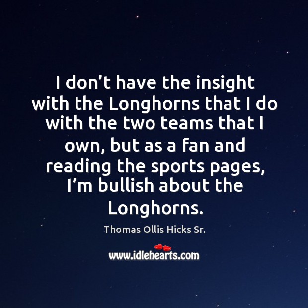 I don’t have the insight with the longhorns that I do with the two teams that I own Thomas Ollis Hicks Sr. Picture Quote