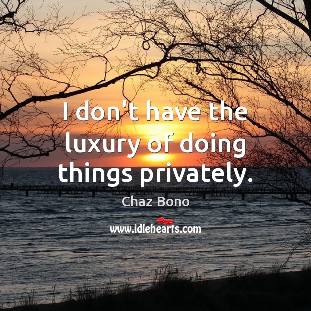 I don’t have the luxury of doing things privately. Image