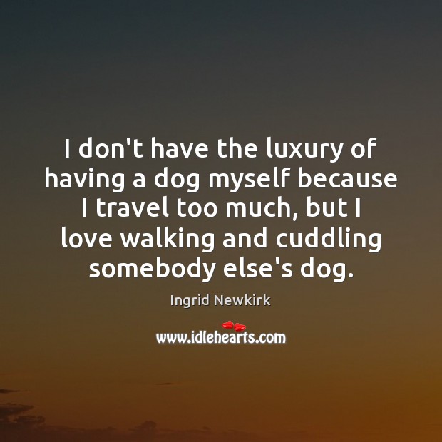 I don’t have the luxury of having a dog myself because I Ingrid Newkirk Picture Quote