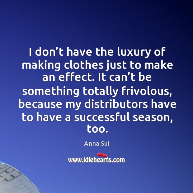 I don’t have the luxury of making clothes just to make an effect. Anna Sui Picture Quote
