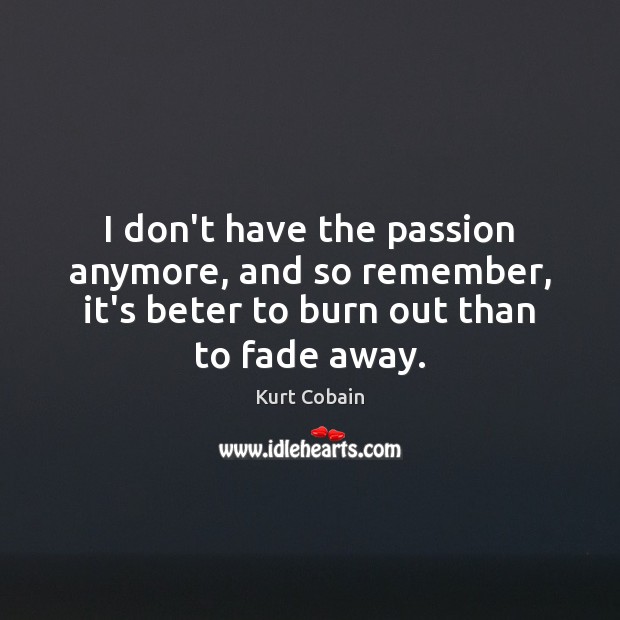 I don’t have the passion anymore, and so remember, it’s beter to Kurt Cobain Picture Quote
