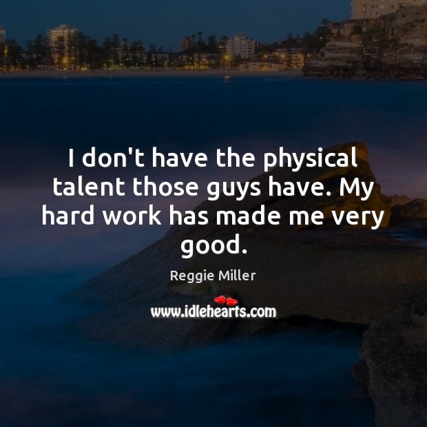 I don’t have the physical talent those guys have. My hard work has made me very good. Image