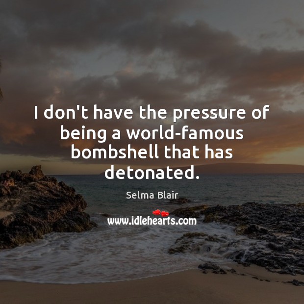 I don’t have the pressure of being a world-famous bombshell that has detonated. Selma Blair Picture Quote