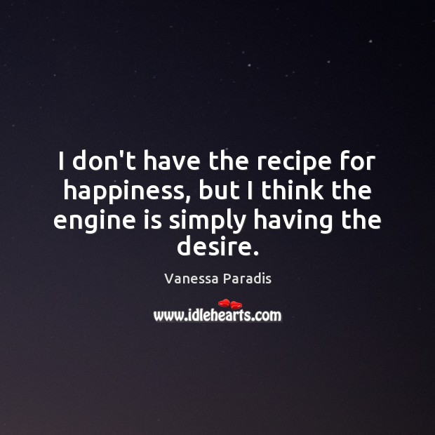 I don’t have the recipe for happiness, but I think the engine is simply having the desire. Vanessa Paradis Picture Quote