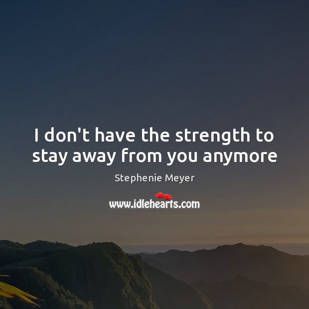 I don’t have the strength to stay away from you anymore Stephenie Meyer Picture Quote
