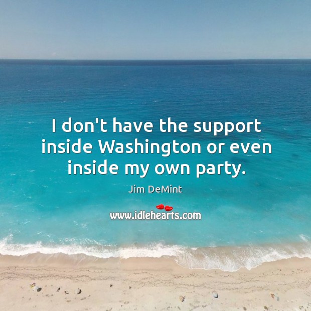 I don’t have the support inside Washington or even inside my own party. Jim DeMint Picture Quote