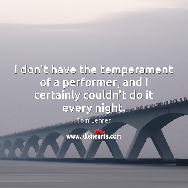 I don’t have the temperament of a performer, and I certainly couldn’t do it every night. Tom Lehrer Picture Quote