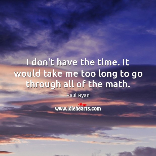 I don’t have the time. It would take me too long to go through all of the math. Paul Ryan Picture Quote