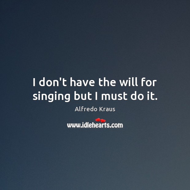 I don’t have the will for singing but I must do it. Alfredo Kraus Picture Quote