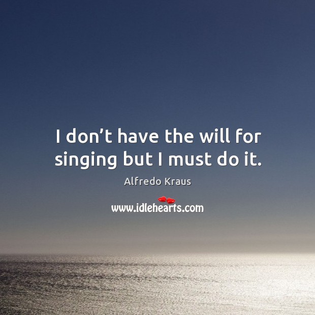 I don’t have the will for singing but I must do it. Alfredo Kraus Picture Quote