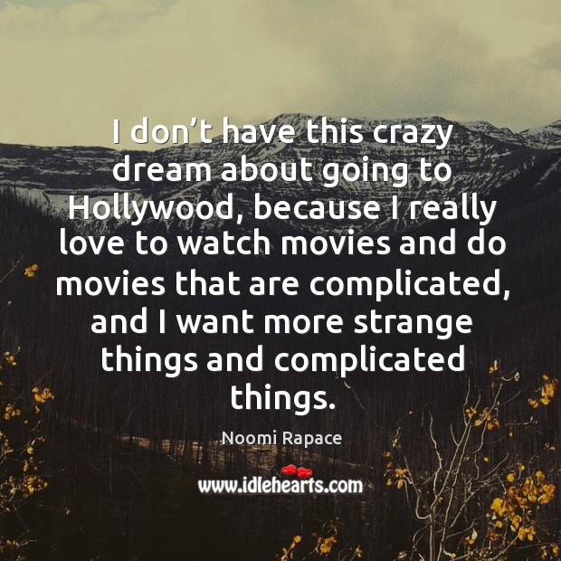 I don’t have this crazy dream about going to hollywood, because I really love to watch Image