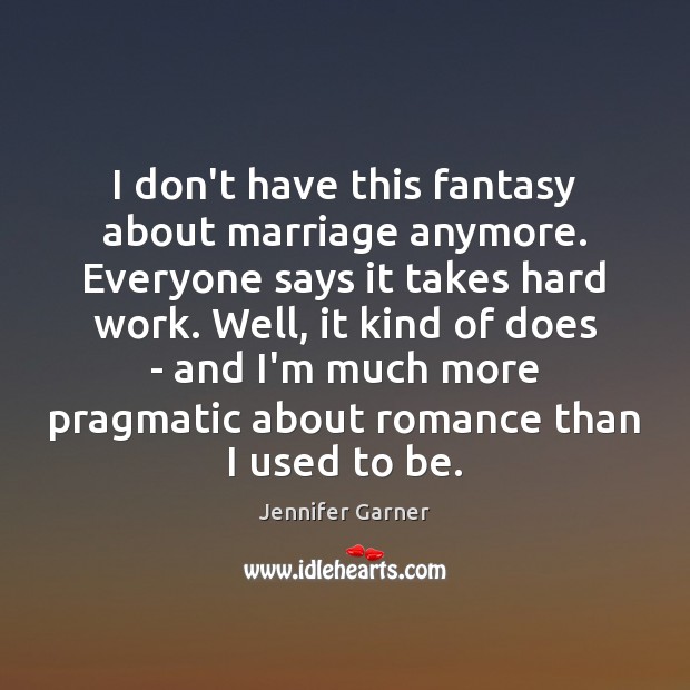 I don’t have this fantasy about marriage anymore. Everyone says it takes Jennifer Garner Picture Quote