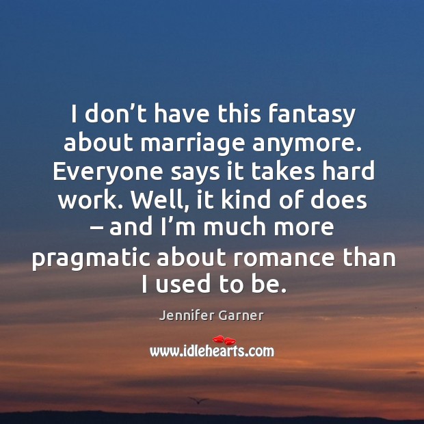 I don’t have this fantasy about marriage anymore. Everyone says it takes hard work. Image