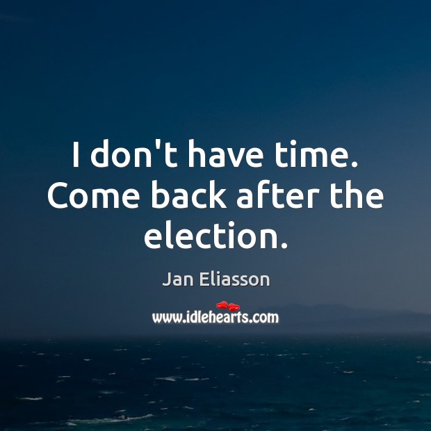 I don’t have time. Come back after the election. Jan Eliasson Picture Quote
