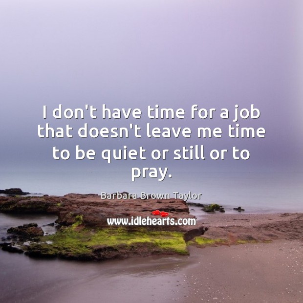 I don’t have time for a job that doesn’t leave me time to be quiet or still or to pray. Barbara Brown Taylor Picture Quote
