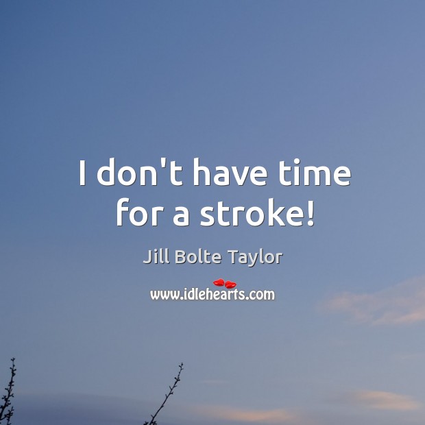 I don’t have time for a stroke! Jill Bolte Taylor Picture Quote