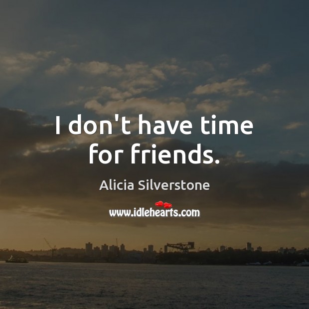 I don’t have time for friends. Alicia Silverstone Picture Quote