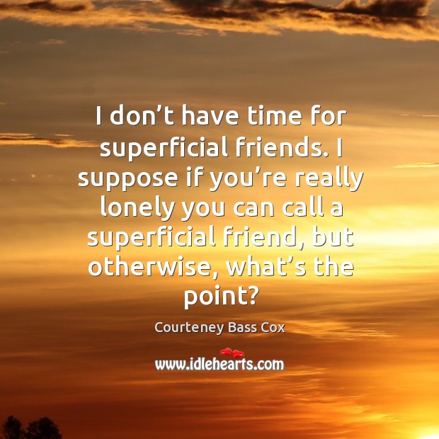 I don’t have time for superficial friends. I suppose if you’re really lonely you can call a Courteney Bass Cox Picture Quote