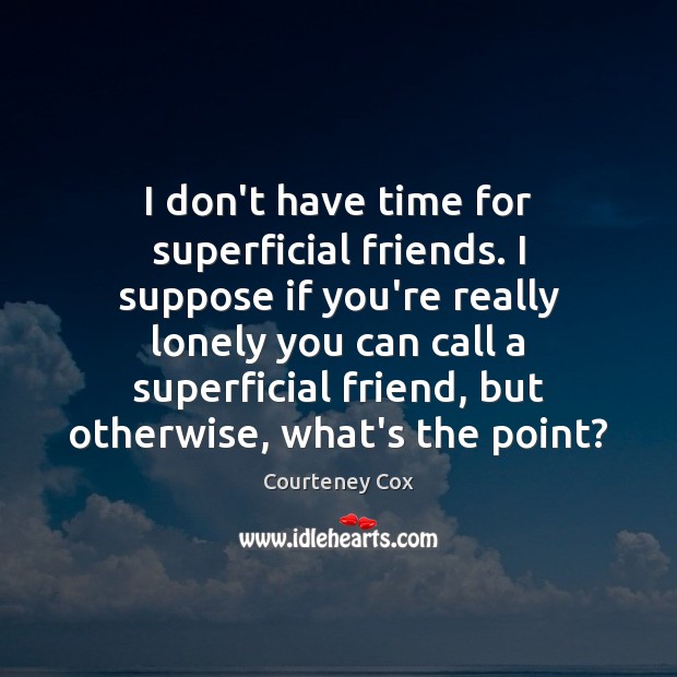 I don’t have time for superficial friends. I suppose if you’re really Courteney Cox Picture Quote