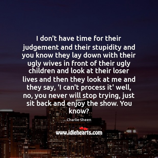 I don’t have time for their judgement and their stupidity and you Charlie Sheen Picture Quote