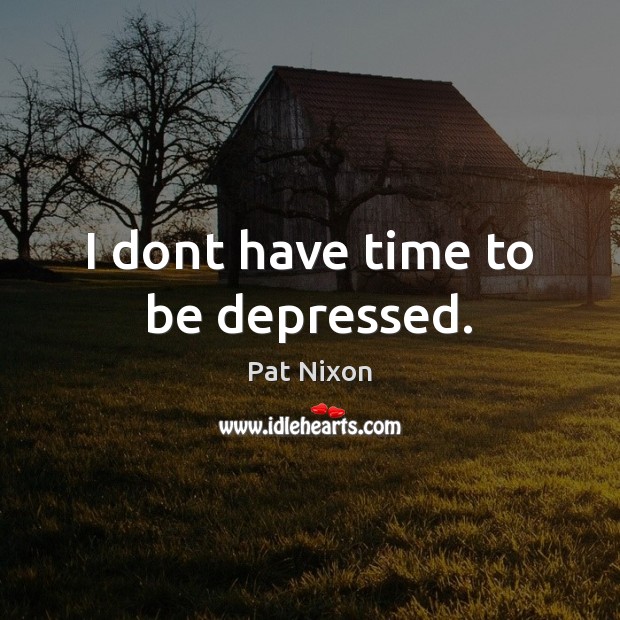 I dont have time to be depressed. Pat Nixon Picture Quote