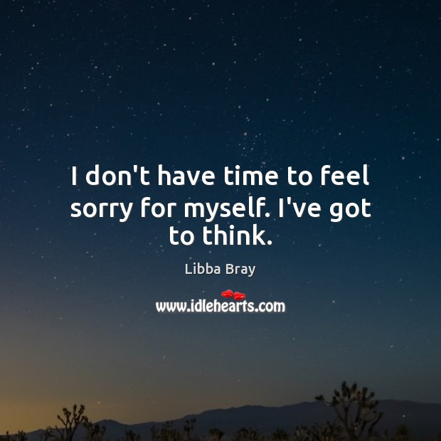 I don’t have time to feel sorry for myself. I’ve got to think. Libba Bray Picture Quote