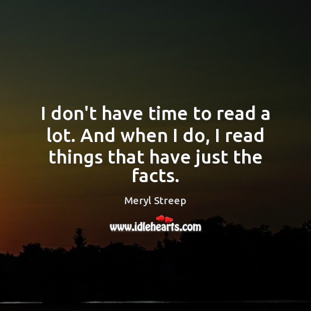 I don’t have time to read a lot. And when I do, I read things that have just the facts. Meryl Streep Picture Quote