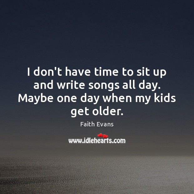 I don’t have time to sit up and write songs all day. Maybe one day when my kids get older. Faith Evans Picture Quote