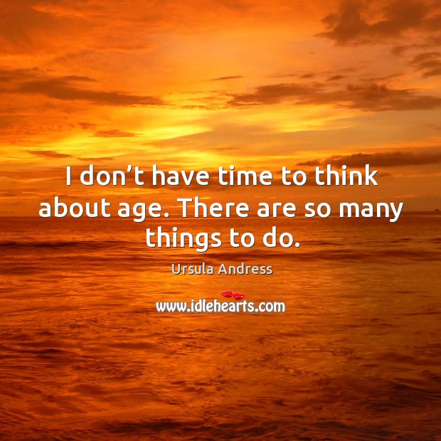 I don’t have time to think about age. There are so many things to do. Image
