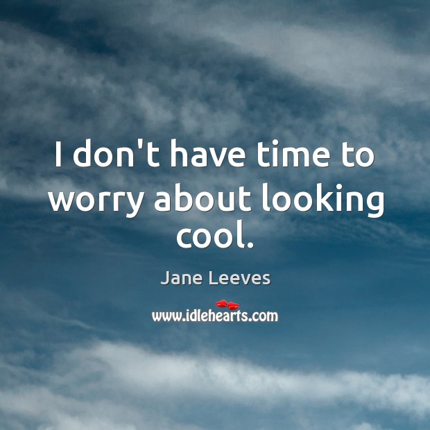 I don’t have time to worry about looking cool. Jane Leeves Picture Quote