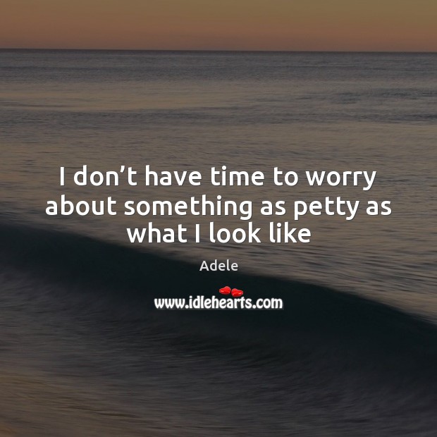 I don’t have time to worry about something as petty as what I look like Adele Picture Quote