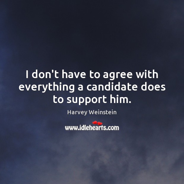 I don’t have to agree with everything a candidate does to support him. Harvey Weinstein Picture Quote
