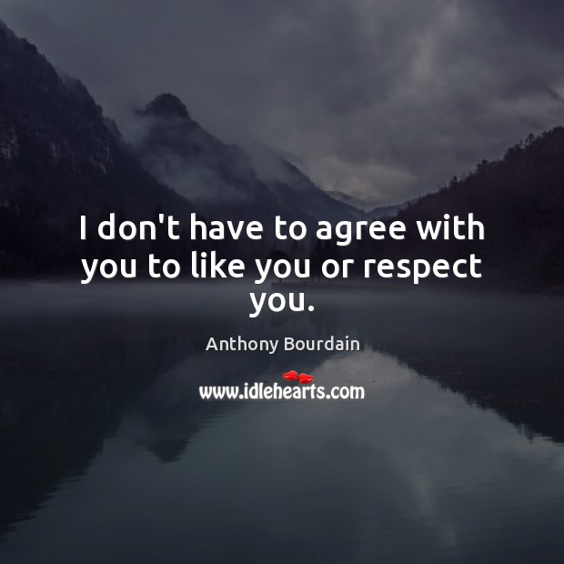 I don’t have to agree with you to like you or respect you. Anthony Bourdain Picture Quote