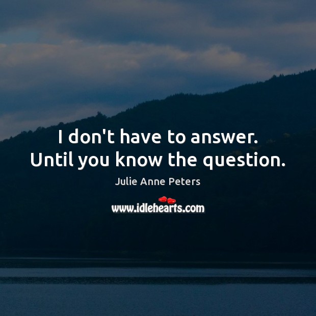 I don’t have to answer. Until you know the question. Julie Anne Peters Picture Quote