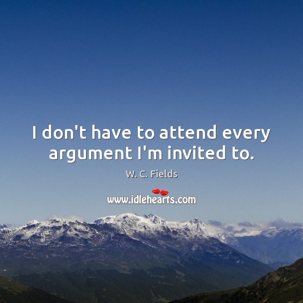 I don’t have to attend every argument I’m invited to. W. C. Fields Picture Quote