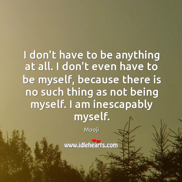 I don’t have to be anything at all. I don’t even have Mooji Picture Quote